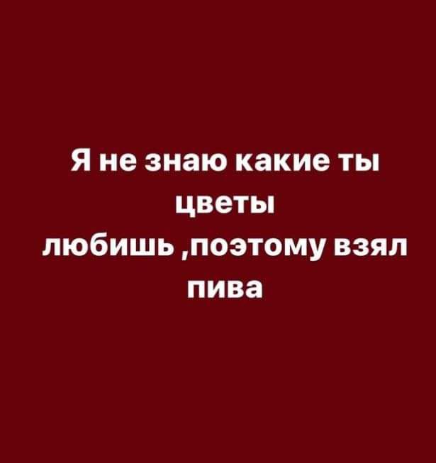 Я не знаю какие ты цветы любишь поэтому взял пива