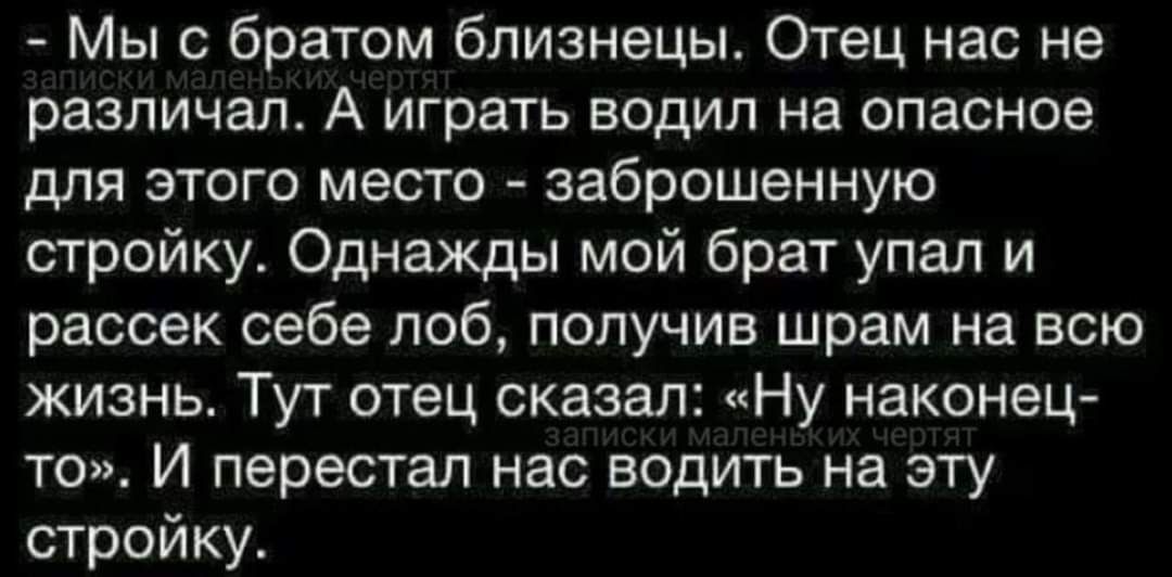 Мы с братом близнецы Отец нас не различал А играть водил на опасное для этого место заброшенную стройку Однажды мой брат упал и рассек себе ПОб получив шрам на всю жизнь Тут отец сказал Ну наконец то И перестал нас водить на эту стройку