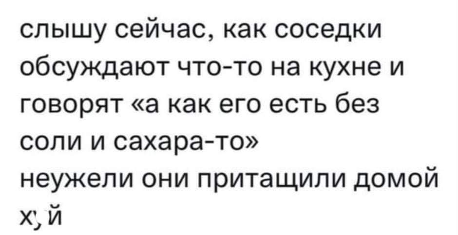 слышу сейчас как соседки обсуждают что то на кухне и говорят а как его есть без соли и сахара то неужели они притащили домой х и у