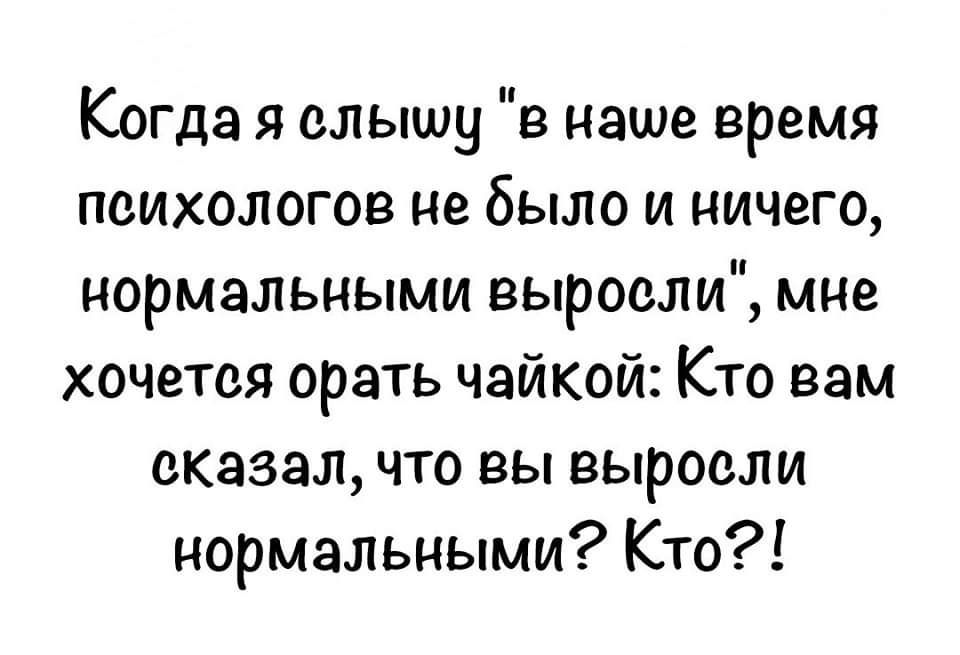 Когда я слышу в наше время психологов не было и ничего нормальными выросли мне хочется орать чайкой Кто вам сказал что вы выросли нормальными Кто