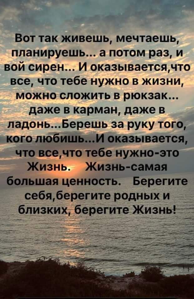 Вот так живешь мечтаешь планируешь а потом раз и вой сирен И оказываетсячто всечто тебе нужно в жизни можно сложить в рюкзак даже в карман даже в ладоньБерешь за руку того кого любишьИ оказывается что всечто тебе нужно это Жизнь Жизнь самая большая ценность Берегите себяберегите родных и близких берегите Жизнь