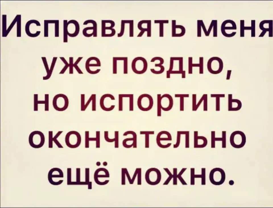 Исправлять меня уже поздно но испортить окончательно ещё можно