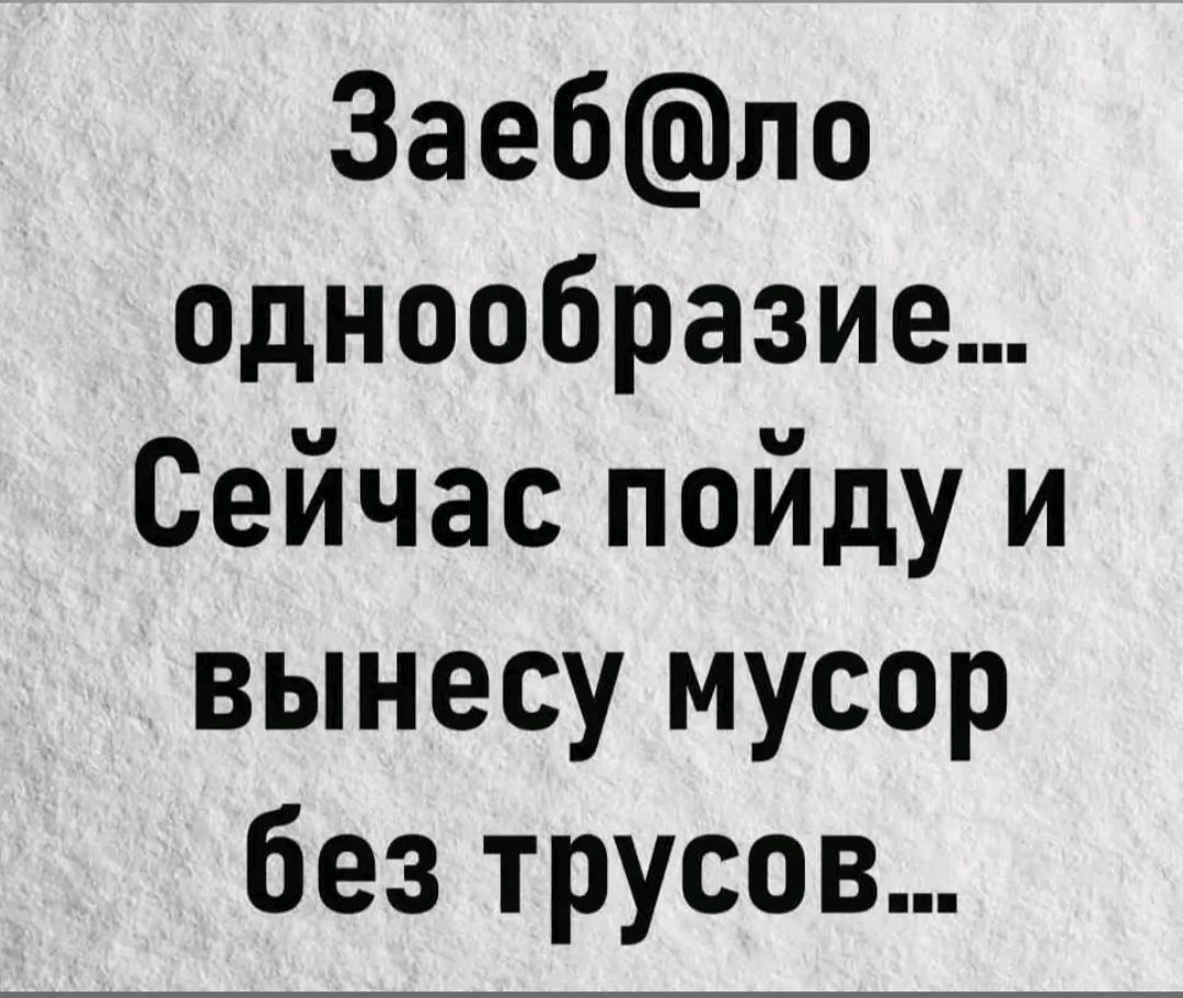 Заеб ло однообразие Сейчас пойду и вынесу мусор без трусов