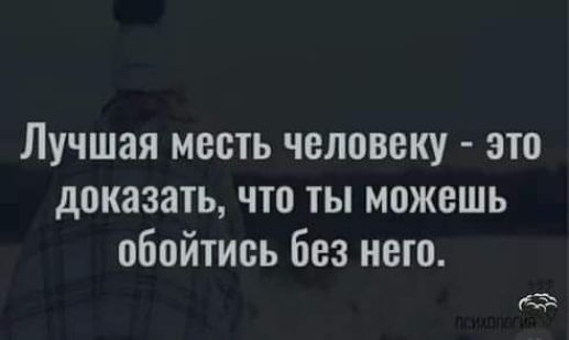 Лучшая месть человеку это доказать что ты можешь обойтись без него