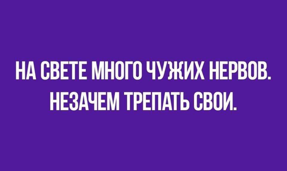 НА СВЕТЕ МНОГО ЧУЖИХ НЕРВОВ НЕЗАЧЕМ ТРЕПАТЬ СВОИ