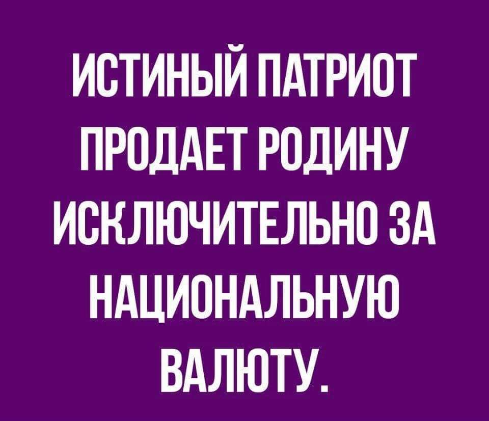 ИСТИНЫЙ ПАТРИОТ ПРОДАЕТ РОДИНУ ИСКЛЮЧИТЕЛЬНО ЗА НАЦИОНАЛЬНУЮ ВАЛЮТУ