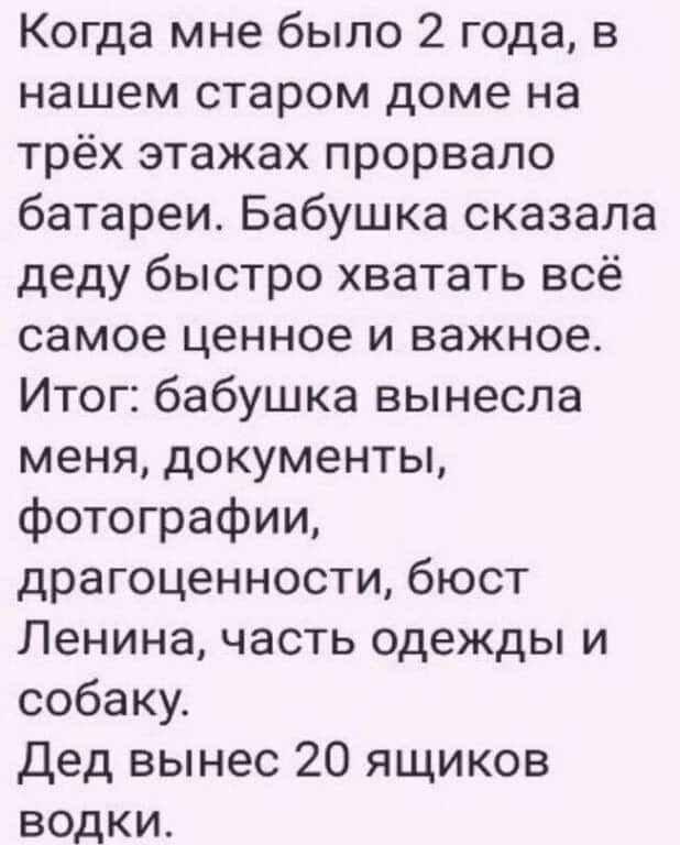 Когда мне было 2 года в нашем старом доме на трёх этажах прорвало батареи Бабушка сказала деду быстро хватать всё самое ценное и важное Итог бабушка вынесла меня документы фотографии драгоценности бюст Ленина часть одежды и собаку Дед вынес 20 ящиков водки