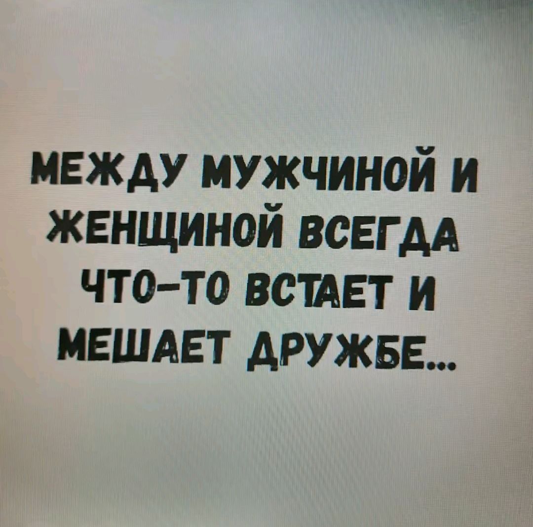 МЕЖДУ МУЖЧИНОЙ И ЖЕНЩИНОЙ ВСЕГДА ЧТО ТО ВСТАЕТ И МЕШАЕТ ДРУЖБЕ