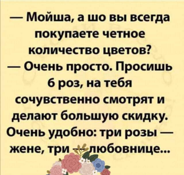 Мойша а шо вы всегда покупаете четное количество цветов Очень просто Просишь 6 роз на тебя сочувственно смотрят и делают большую скидку Очень удобно три розы жене три любовнице г