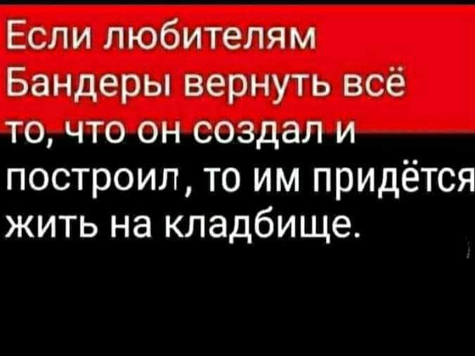 Если любителям Бандеры вернуть всё то что он создал и построил то им придётся жить на кладбище