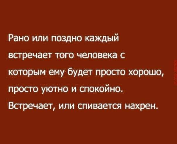 Рано или поздно каждый встречает того человека с которым ему будет просто хорошо просто уютно и спокойно Встречает или спивается нахрен