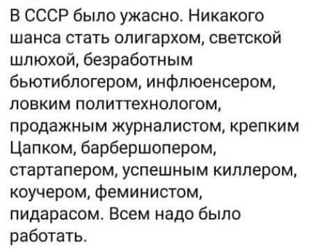 В СССР было ужасно Никакого шанса стать олигархом светской шлюхой безработным бьютиблогером инфлюенсером ловким политтехнологом продажным журналистом крепким Цапком барбершопером стартапером успешным киллером коучером феминистом пидарасом Всем надо было работать