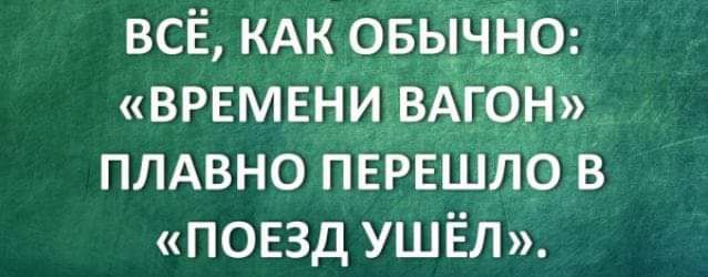 ВСЁ КАК овычно ВРЕМЕНИ ВАГОН ПЛАВНО ПЕРЕШЛО В ПОЕЗД УШЁЛ