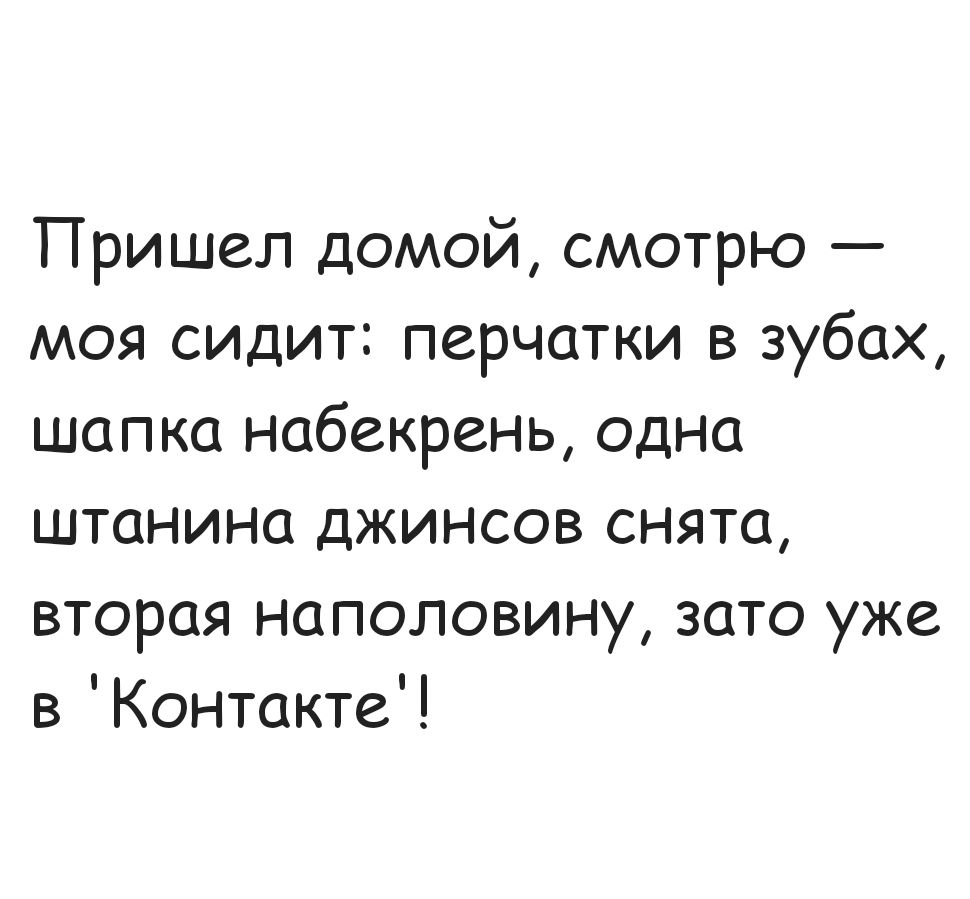 Пришел домой смотрю моя сидит перчатки в зубах шапка набекрень одна штанина джинсов снята вторая наполовину зато уже в Контакте