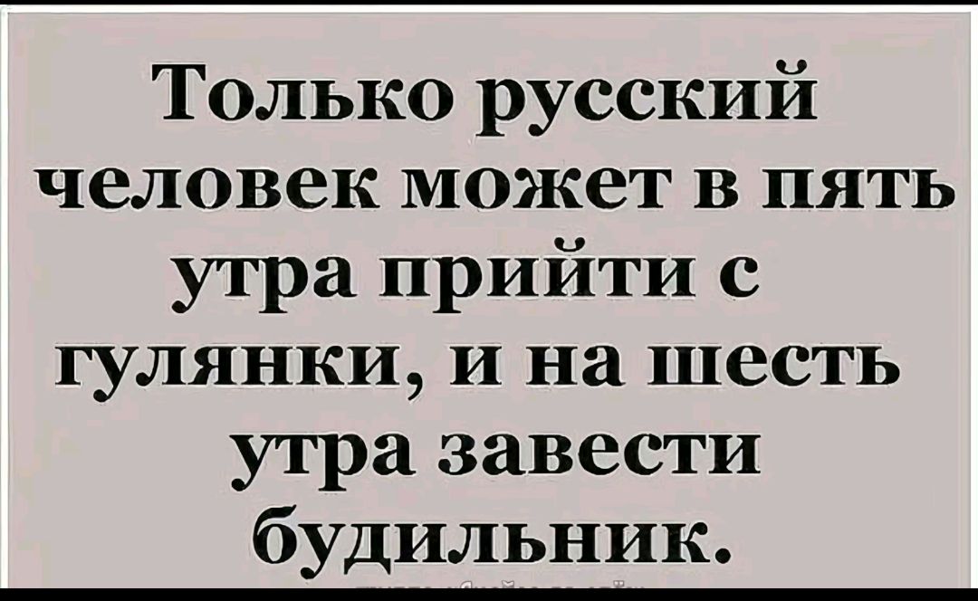 Только русский человек может в пять утра прийти с гулянки и на шесть утра завести будильник