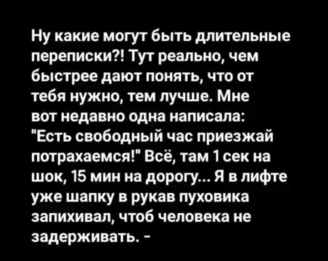 Ну какие могут быть длительные переписки Тут реально чем быстрее дают понять что от тебя нужно тем лучше Мне вот недавно одна написала Есть свободный час приезжай потрахаемся Всё там 1 сек на шок 15 мин на дорогу Я в лифте уже шапку в рукав пуховика запихивал чтоб человека не задерживать