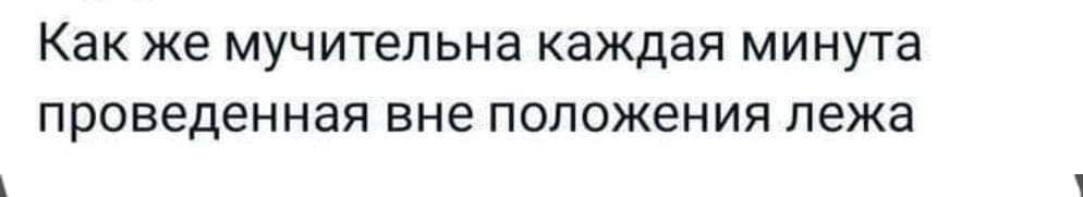 Как же мучительна каждая минута проведенная вне положения лежа