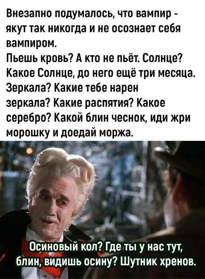 Внезапно подумалось что вампир якут так никогда и не осознает себя вампиром Пьешь кровь А кто не пьёт Солнце Какое Солнце до него ещё три месяца Зеркала Какие тебе нарен зеркала Какие распятия Какое серебро Какой блин чеснок иди жри морошку и доедай моржа Осиновый кол Гдеты у нас тут блин видишь осину Шутник хренов