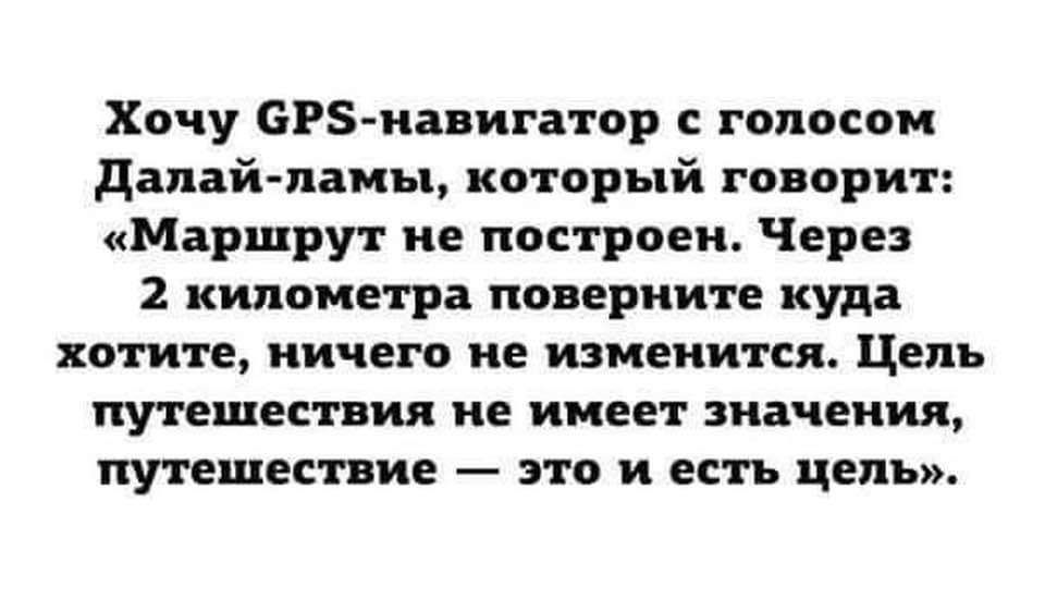 Хочу СР навигатор с голосом Далай ламы который говорит Маршрут не построен Через 2 километра поверните куда хотите ничего не изменится Цель путешествия не имеет значения путешествие это и есть цель