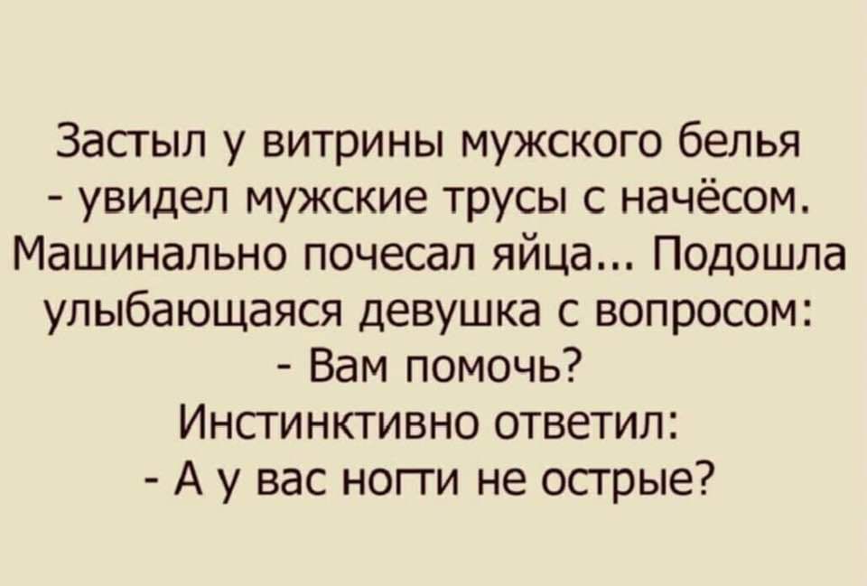 Застыл у витрины мужского белья увидел мужские трусы с начёсом Машинально почесал яйца Подошла улыбающаяся девушка с вопросом Вам помочь Инстинктивно ответил Ау вас ногти не острые