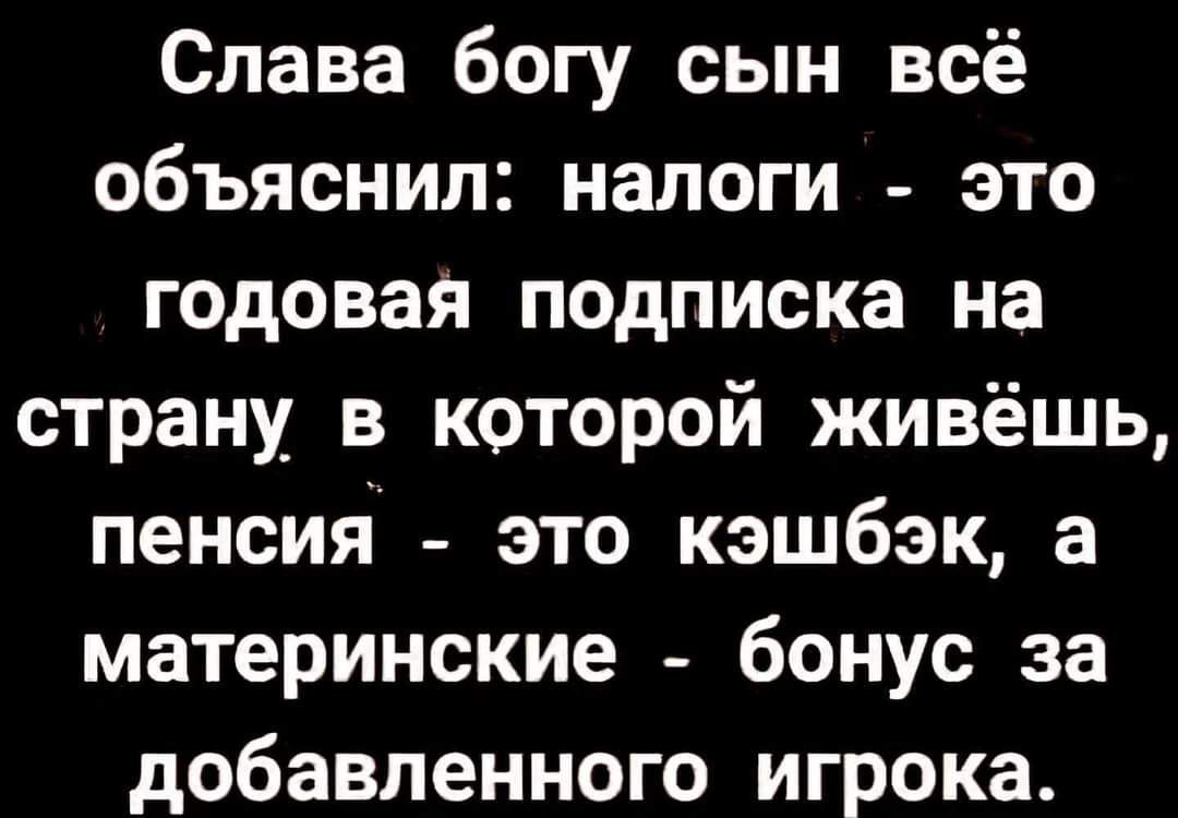 Слава богу сын всё объяснил налоги это годовая подписка на страну в которой живёшь пенсия это кэшбэк а материнские бонус за добавленного игрока