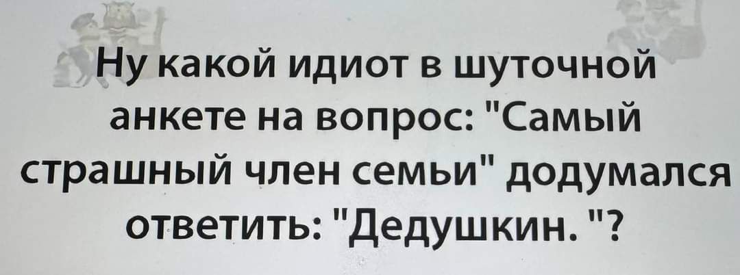 Ну какой идиот в шуточной анкете на вопрос Самый страшный член семьи додумался ответить Дедушкин