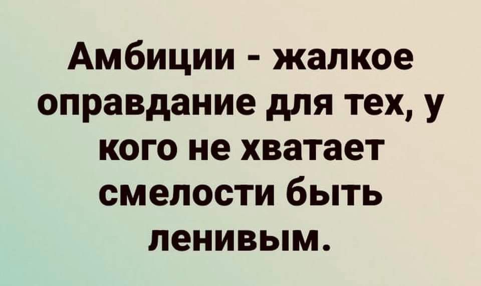 Амбиции жалкое оправдание для тех у кого не хватает смелости быть ленивым