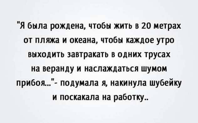 Я была рождена чтобы жить в 20 метрах от пляжа и океана чтобы каждое утро выходить завтракать в одних трусах на веранду и наслаждаться шумом прибоя подумала я накинула шубейку и поскакала на работку