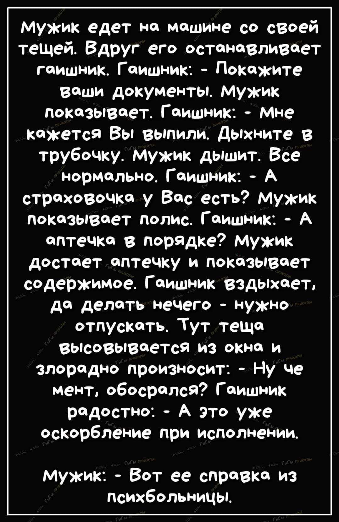 мужик едет на мошине со своей тещей Вдруг его остонавливоет гоишник Гоишник Покожите воши документы Мужик показывает Гоишник Мне кожется Вы выпили Дыхните в трубочку мужик дышит Все нормольно Гоишник А строховочка у Вос есть мужик показывоет полис Гоишник А оптечко в порядке мужик Достоет оптечку и показывоет содержимое Гоишник вздыхоет де делоть н