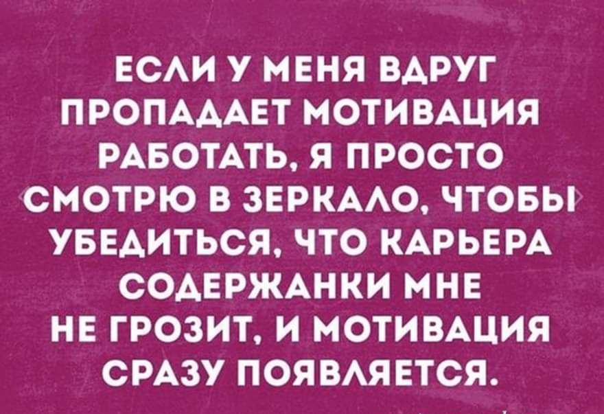 ЕСЛИ У МЕНЯ ВДРУГ ПРОПАДАЕТ МОТИВАЦИЯ РАБОТАТЬ Я ПРОСТО СМОТРЮ В ЗЕРКАЛО ЧТОБЬР УБЕДИТЬСЯ ЧТО КАРЬЕРА СОДЕРЖАНКИ МНЕ НЕ ГРОЗИТ И МОТИВАЦИЯ СРАЗУ ПОЯВЛЯЕТСЯ