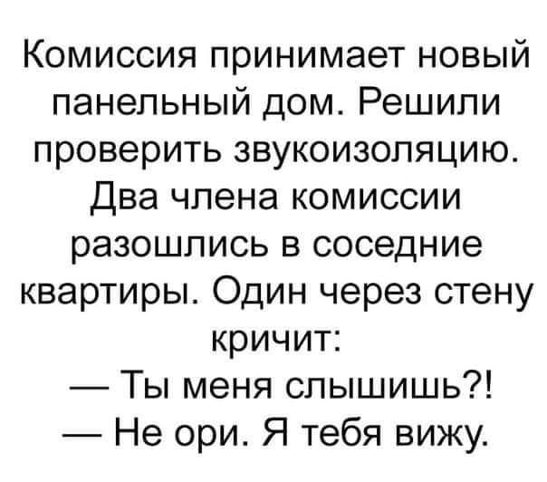 Комиссия принимает новый панельный дом Решили проверить звукоизоляцию Два члена комиссии разошлись в соседние квартиры Один через стену кричит Ты меня слышишь Не ори Я тебя вижу