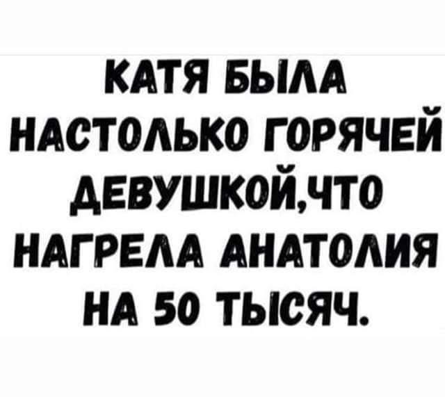 КАТЯ БЫЛА НАСТОЛЬКО ГОРЯЧЕЙ ДЕВУШКОЙЧТО НАГРЕЛА АНАТОЛИЯ НА 50 ТЫСЯЧ