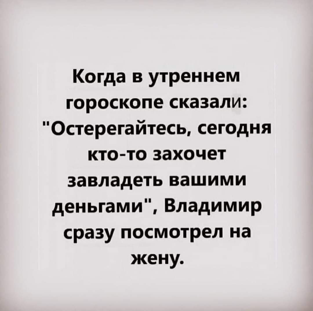 Когда в утреннем гороскопе сказали Остерегайтесь сегодня кто то захочет завладеть вашими деньгами Владимир сразу посмотрел на жену