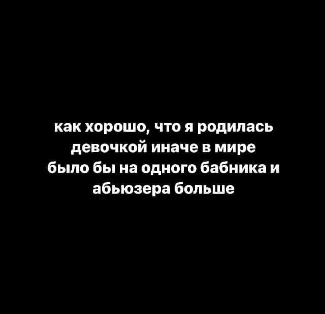 как хорошо что я родилась девочкой иначе в мире было бы на одного бабника и абьюзера больше