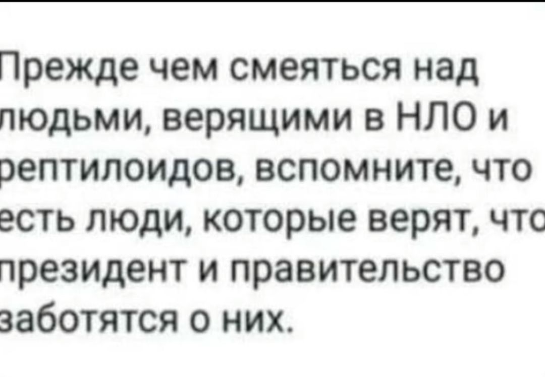 Прежде чем смеяться над пюдьми верящими в НЛО и рептилоидов вспомните что эсть люди которые верят чтс президент и правительство заботятся о них