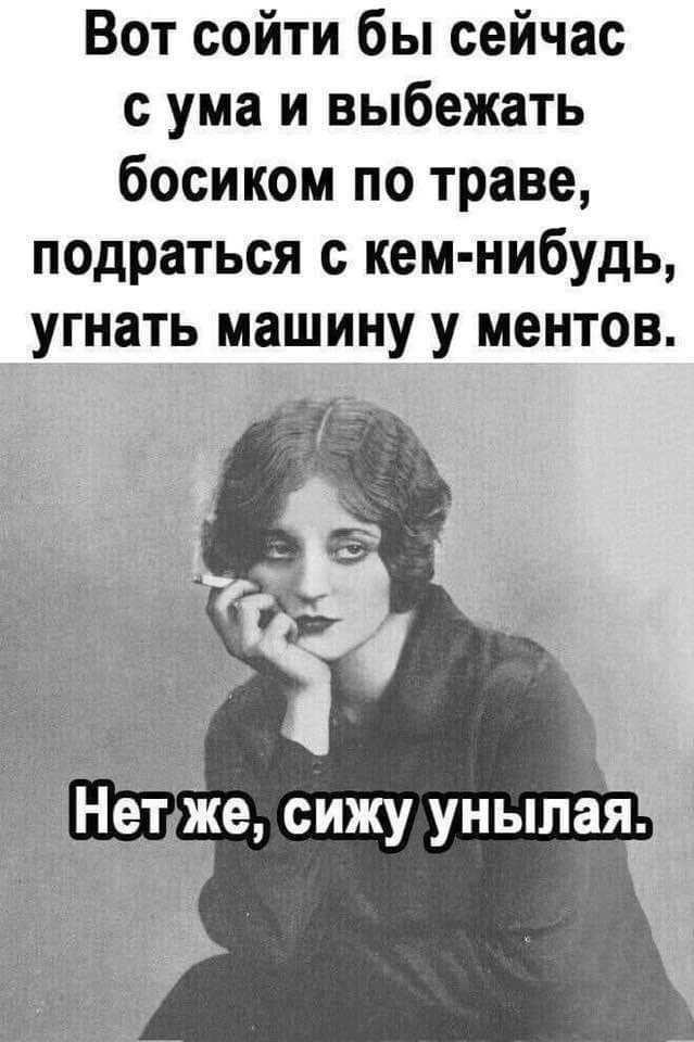 Вот сойти бы сейчас сума и выбежать босиком по траве подраться с кем нибудь угнать машину у ментов