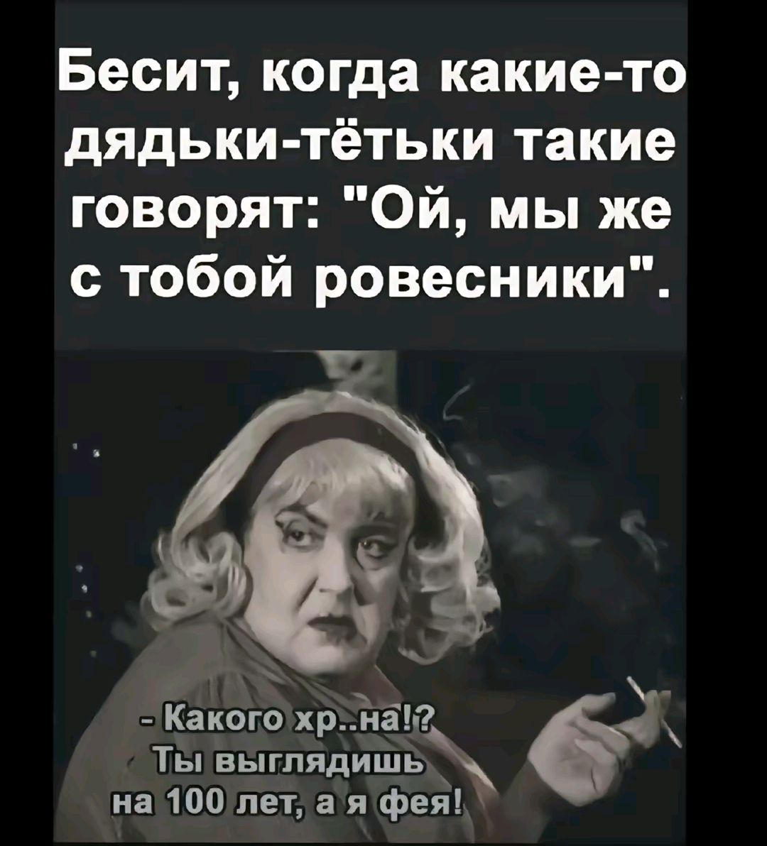 Бесит когда какие то дядьки тётьки такие говорят Ой мы же с тобой ровесники 7 7 ЧЫ Какогохр на р х Ты выгпядишь на 100лет ая фея