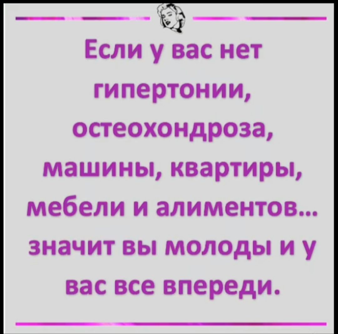 к_ Если у ас нет гипертонии остеохондроза машины квартиры мебели и алиментов значит вы молоды и у вас все впереди