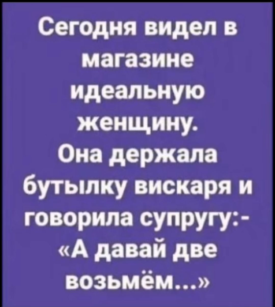 Сегодня видел в магазине идеальную женщину Она держала бутылку вискаря и говорила супругу А давай две возьмём