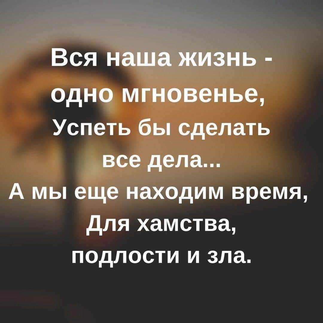 Вся наша жизнь одно мгновенье Успеть бы сделать все дела А мы еще находим время Для хамства подлости и зла