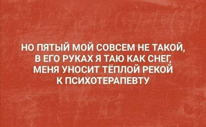 НО ПЯТЫЙ МОЙ СОВСЕМ НЕ ТАКОЙ В ЕГО РУКАХ Я ТАЮ КАК СНЕГ МЕНЯ УНОСИТ ТЁПЛОЙ РЕКОЙ К ПСИХОТЕРАПЕВТУ