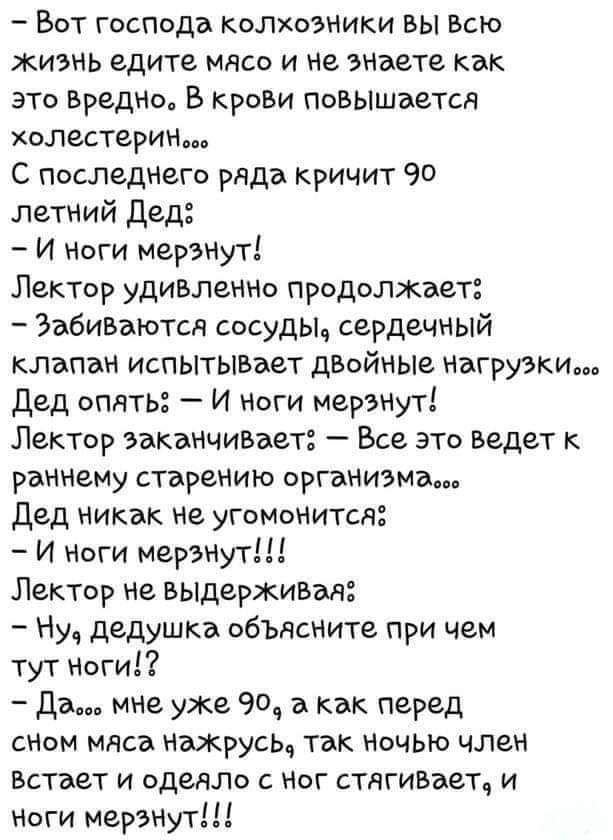 Вот господа колхозники ВЫ Всю жиЭмЬ едите мясо и нНе эНаете как это Вредно В крови повышается холестерим С последнего ряда кричит 90 летний Дед И ноги мерэмнут Лектор удивлемно продолжает Забиваются сосуды сердечный клапан испытывВает двойные НагруЭКи Дед опать И ноги мерзнут Лектор заканчивает Все это ведет к рачнему старению оргаНиЭМдоо Дед никэк