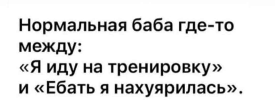 Нормальная баба где то между Я иду на тренировку и Ебать я нахуярилась