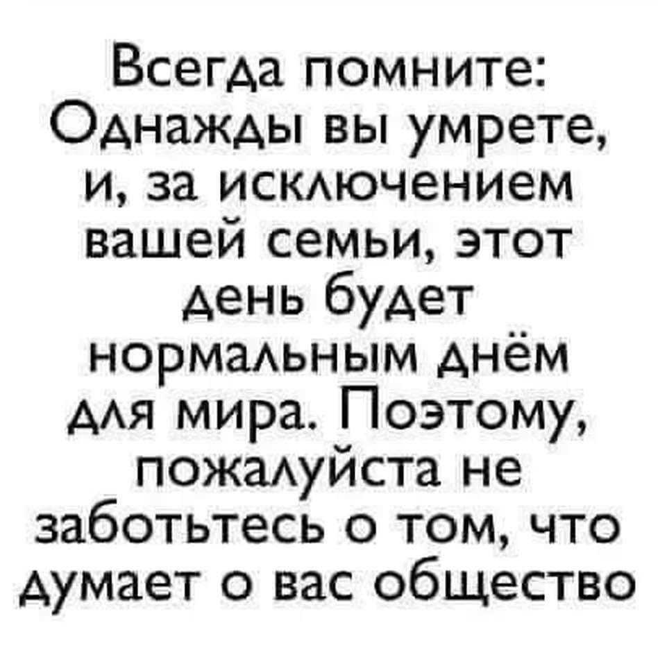 Всегда помните Однажды вы умрете и за исключением вашей семьи этот день будет нормальным днём для мира Поэтому пожалуйста не заботьтесь о том что думает о вас общество