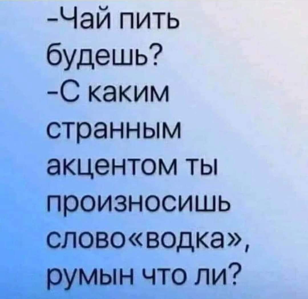 Чай пить будешь С каким странным акцентом ты произносишь слововодка румын что ли