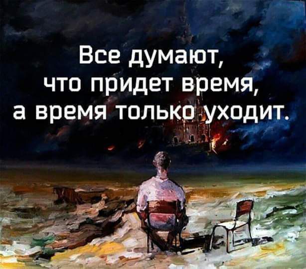 Все думают _ что придет время а время только уходи