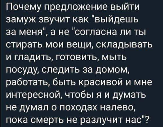 Почему предложение выйти замуж звучит как выйдешь за меня а не согласна ли ты стирать мои вещи складывать и гладить готовить мыть посуду следить за домом работать быть красивой и мне интересной чтобы я и думать не думал о походах налево пока смерть не разлучит нас