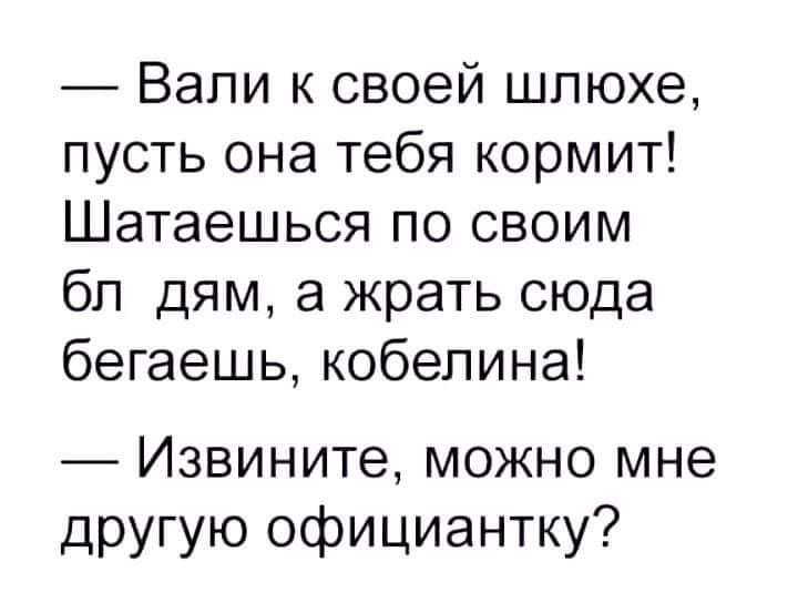 Вали к своей шлюхе пусть она тебя кормит Шатаешься по своим бл дям а жрать сюда бегаешь кобелина Извините можно мне другую официантку