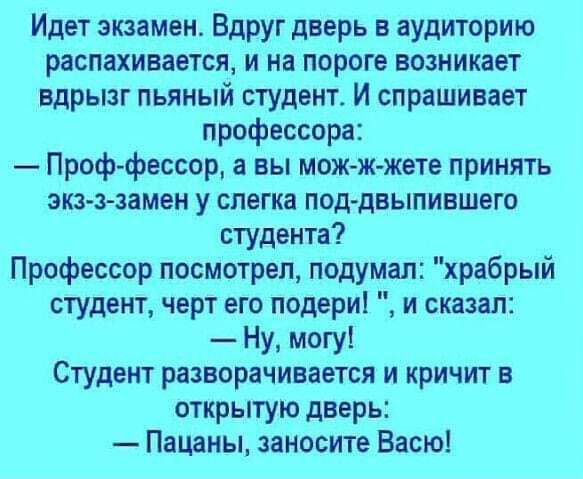 Идет экзамен Вдруг дверь в аудиторию распахивается и на пороге возникает вдрызг пьяный студент И спрашивает профессора Проф фессор а вы мож ж жете принять экз з замен у слегка под двыпившего студента Профессор посмотрел подумал храбрый студент черт его подери и сказал Ну могу Студент разворачивается и кричит в открытую дверь Пацаны заносите Васю