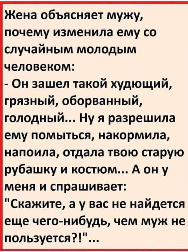 Жена объясняет мужу почему изменила ему со случайным молодым человеком Он зашел такой худющий грязный оборванный голодный Ну я разрешила ему помыться накормила напоила отдала твою старую рубашку и костюм А он у меня и спрашивает Скажите а у вас не найдется еще чего нибудь чем муж не пользуется